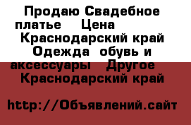 Продаю Свадебное платье  › Цена ­ 10 500 - Краснодарский край Одежда, обувь и аксессуары » Другое   . Краснодарский край